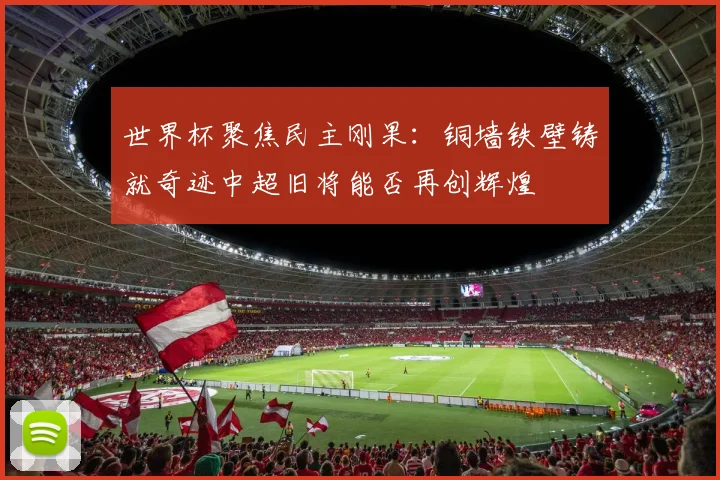 世界杯聚焦民主刚果：铜墙铁壁铸就奇迹中超旧将能否再创辉煌