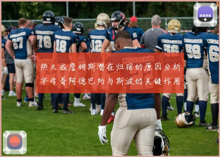 热火成詹姆斯潜在归宿的原因分析字母哥阿德巴约与斯波的关键作用