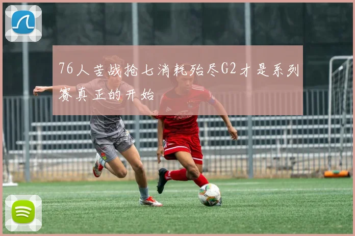 76人苦战抢七消耗殆尽G2才是系列赛真正的开始
