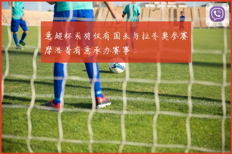 意超杯或将仅有国米与拉齐奥参赛摩洛哥有意承办赛事