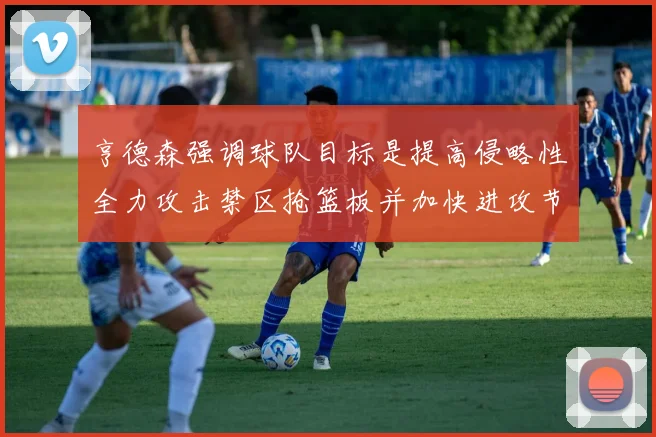 亨德森强调球队目标是提高侵略性全力攻击禁区抢篮板并加快进攻节奏