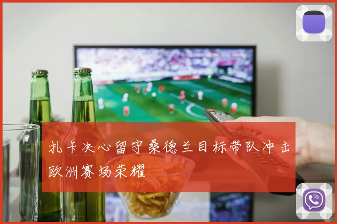 扎卡决心留守桑德兰目标带队冲击欧洲赛场荣耀