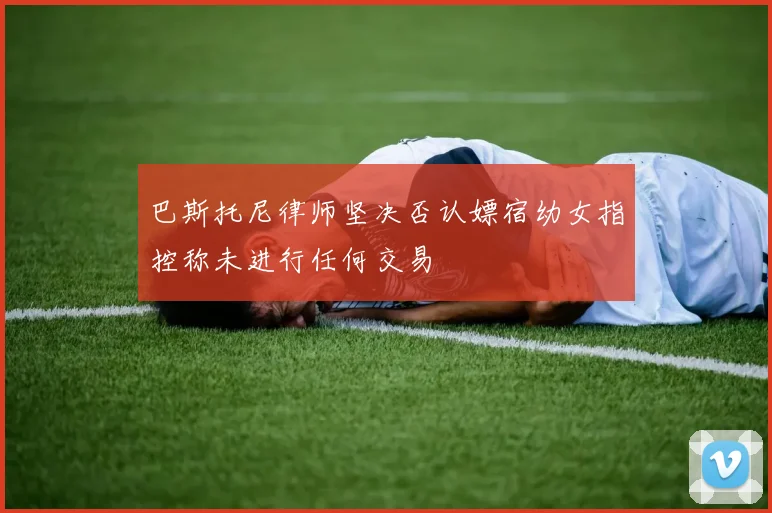 巴斯托尼律师坚决否认嫖宿幼女指控称未进行任何交易