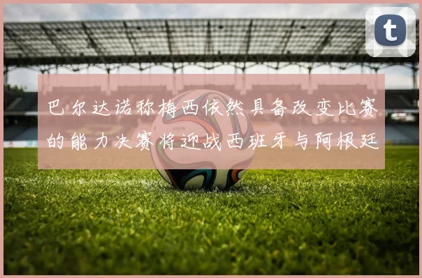 巴尔达诺称梅西依然具备改变比赛的能力决赛将迎战西班牙与阿根廷