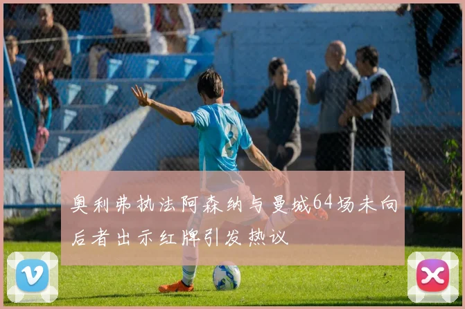奥利弗执法阿森纳与曼城64场未向后者出示红牌引发热议