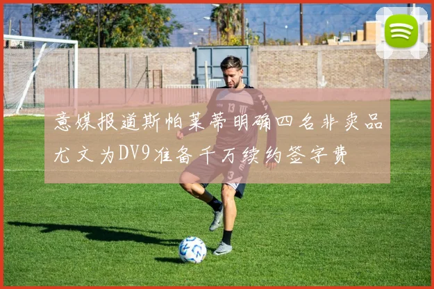 意媒报道斯帕莱蒂明确四名非卖品尤文为DV9准备千万续约签字费