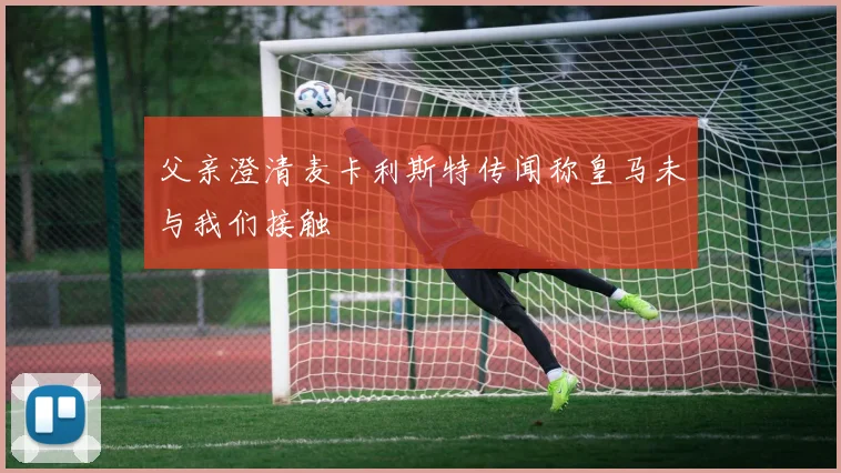 父亲澄清麦卡利斯特传闻称皇马未与我们接触