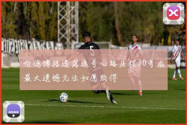 伦德博格透露选号心路历程30号成最大遗憾无法如愿购得
