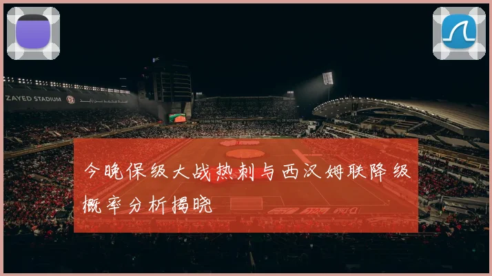 今晚保级大战热刺与西汉姆联降级概率分析揭晓