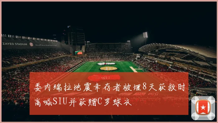 委内瑞拉地震幸存者被埋8天获救时高喊SIU并获赠C罗球衣