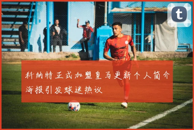 科纳特正式加盟皇马更新个人简介海报引发球迷热议
