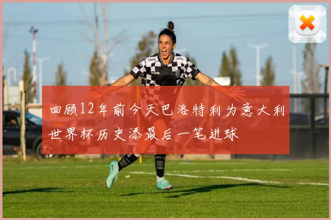 回顾12年前今天巴洛特利为意大利世界杯历史添最后一笔进球