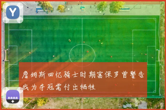 詹姆斯回忆骑士时期富保罗曾警告我为夺冠需付出牺牲