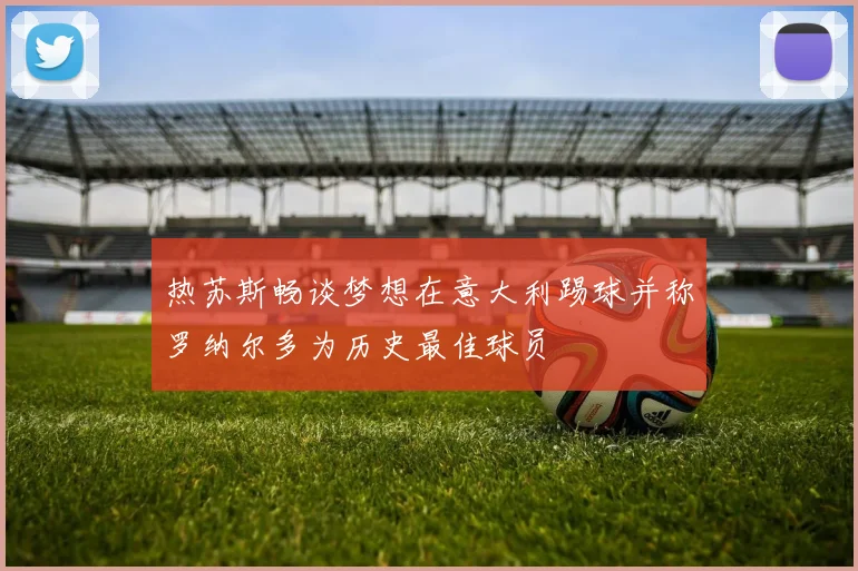 热苏斯畅谈梦想在意大利踢球并称罗纳尔多为历史最佳球员