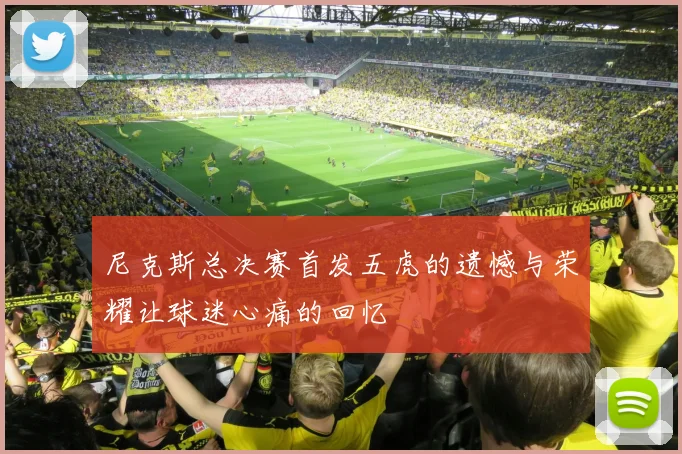尼克斯总决赛首发五虎的遗憾与荣耀让球迷心痛的回忆