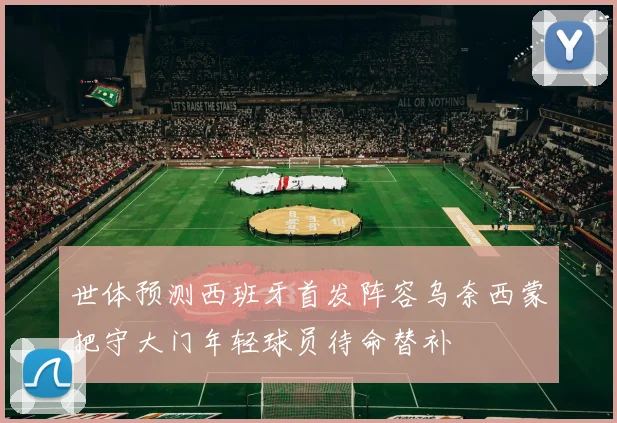 世体预测西班牙首发阵容乌奈西蒙把守大门年轻球员待命替补