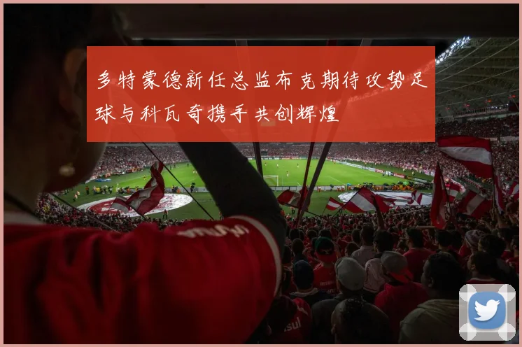 多特蒙德新任总监布克期待攻势足球与科瓦奇携手共创辉煌