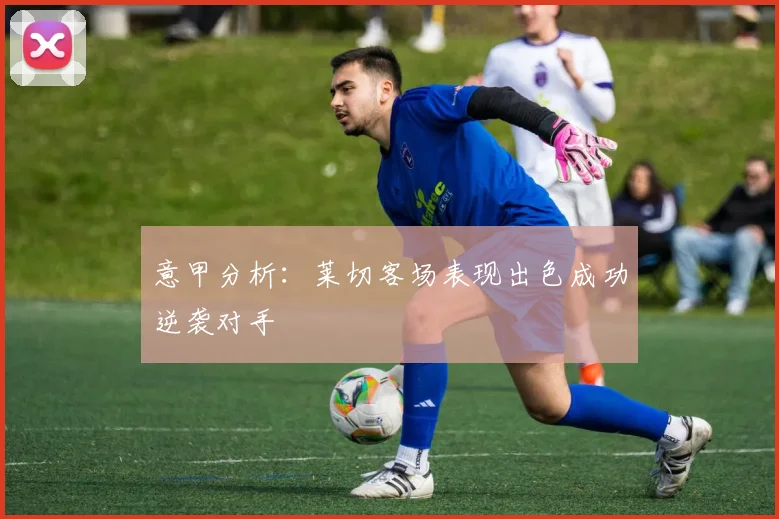 意甲分析：莱切客场表现出色成功逆袭对手