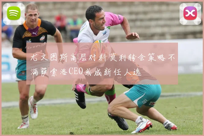 尤文图斯高层对科莫利转会策略不满萨索洛CEO或成新任人选