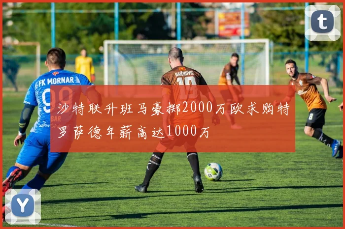 沙特联升班马豪掷2000万欧求购特罗萨德年薪高达1000万