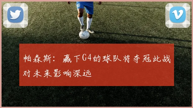 帕森斯：赢下G4的球队将夺冠此战对未来影响深远