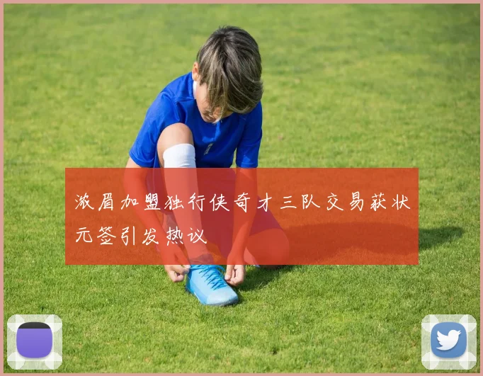 浓眉加盟独行侠奇才三队交易获状元签引发热议