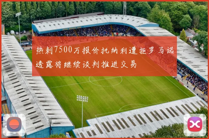 热刺7500万报价托纳利遭拒罗马诺透露将继续谈判推进交易