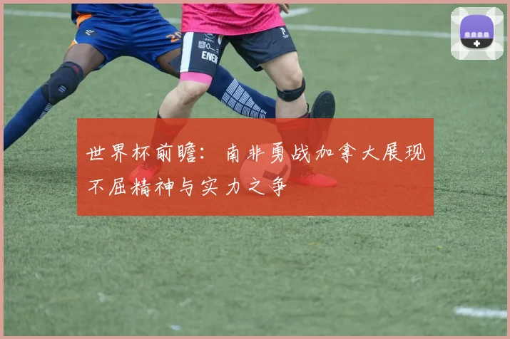 世界杯前瞻：南非勇战加拿大展现不屈精神与实力之争