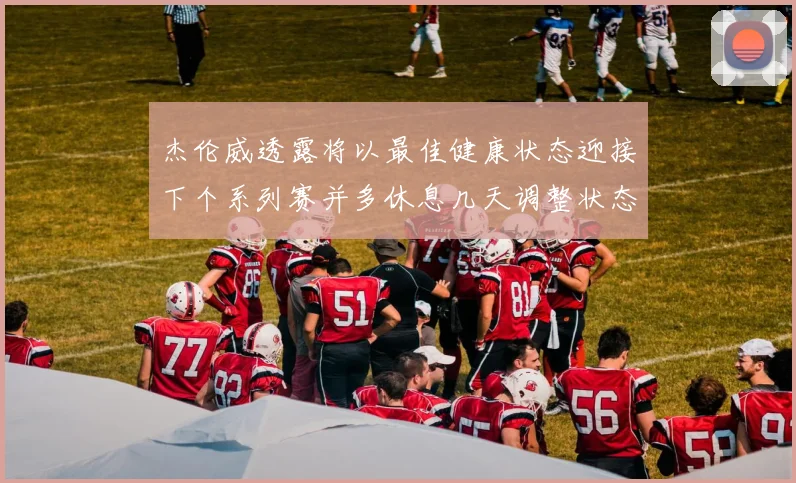 杰伦威透露将以最佳健康状态迎接下个系列赛并多休息几天调整状态