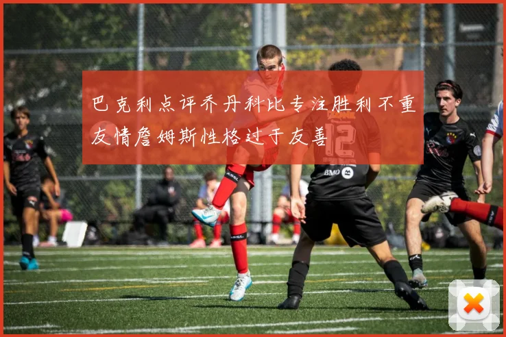 巴克利点评乔丹科比专注胜利不重友情詹姆斯性格过于友善