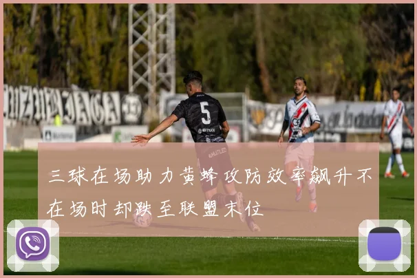 三球在场助力黄蜂攻防效率飙升不在场时却跌至联盟末位