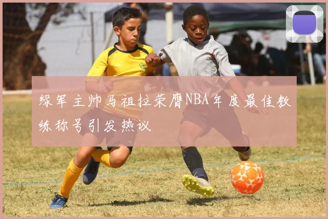 绿军主帅马祖拉荣膺NBA年度最佳教练称号引发热议