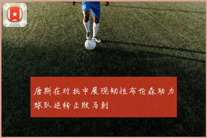 唐斯在对抗中展现韧性布伦森助力球队逆转击败马刺