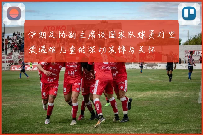 伊朗足协副主席谈国家队球员对空袭遇难儿童的深切哀悼与关怀