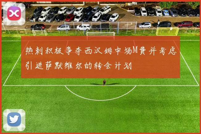 热刺积极争夺西汉姆中场M费并考虑引进萨默维尔的转会计划